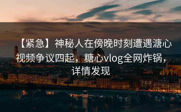 【紧急】神秘人在傍晚时刻遭遇溏心视频争议四起，糖心vlog全网炸锅，详情发现