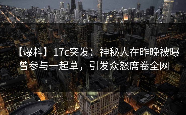 【爆料】17c突发：神秘人在昨晚被曝曾参与一起草，引发众怒席卷全网