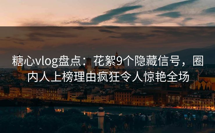 糖心vlog盘点：花絮9个隐藏信号，圈内人上榜理由疯狂令人惊艳全场