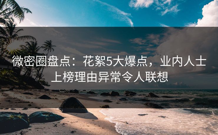 微密圈盘点：花絮5大爆点，业内人士上榜理由异常令人联想