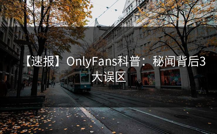 【速报】OnlyFans科普：秘闻背后3大误区