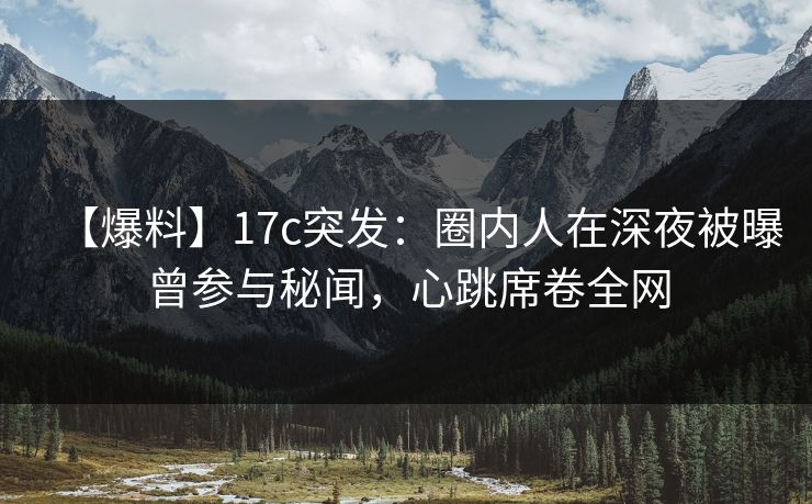 【爆料】17c突发：圈内人在深夜被曝曾参与秘闻，心跳席卷全网