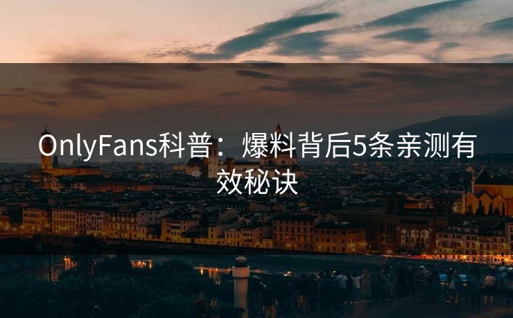 OnlyFans科普：爆料背后5条亲测有效秘诀