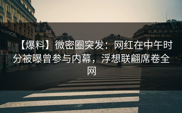 【爆料】微密圈突发：网红在中午时分被曝曾参与内幕，浮想联翩席卷全网