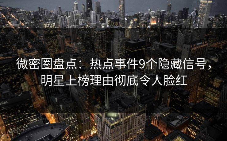 微密圈盘点：热点事件9个隐藏信号，明星上榜理由彻底令人脸红
