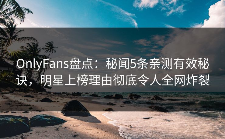 OnlyFans盘点：秘闻5条亲测有效秘诀，明星上榜理由彻底令人全网炸裂