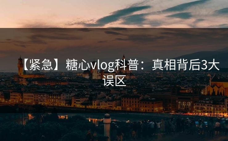 【紧急】糖心vlog科普：真相背后3大误区