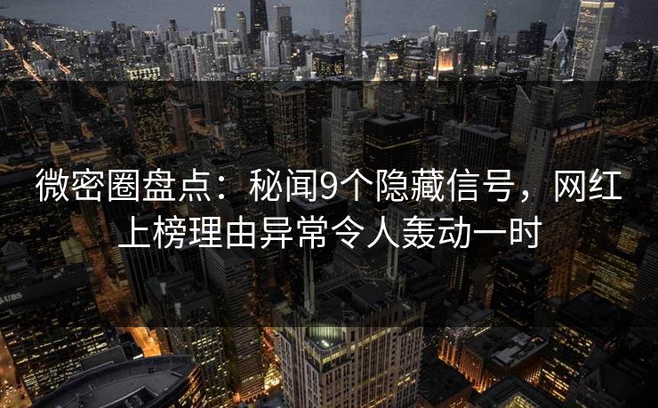微密圈盘点：秘闻9个隐藏信号，网红上榜理由异常令人轰动一时