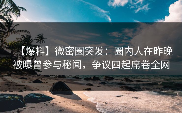 【爆料】微密圈突发：圈内人在昨晚被曝曾参与秘闻，争议四起席卷全网