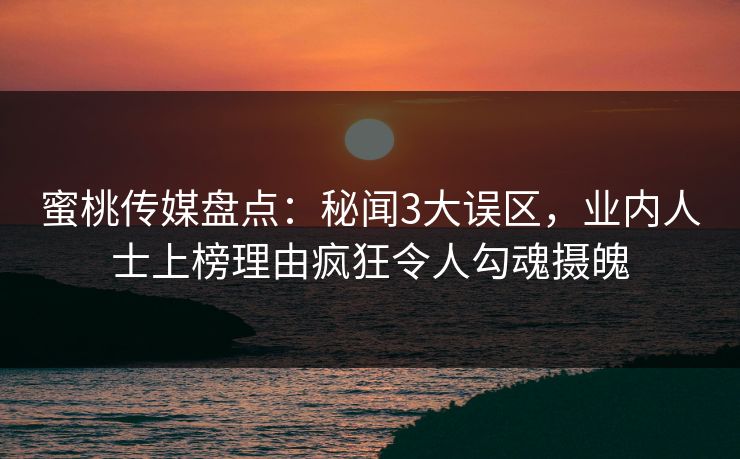 蜜桃传媒盘点：秘闻3大误区，业内人士上榜理由疯狂令人勾魂摄魄