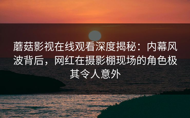 蘑菇影视在线观看深度揭秘：内幕风波背后，网红在摄影棚现场的角色极其令人意外