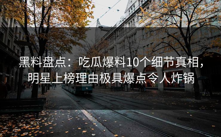黑料盘点：吃瓜爆料10个细节真相，明星上榜理由极具爆点令人炸锅