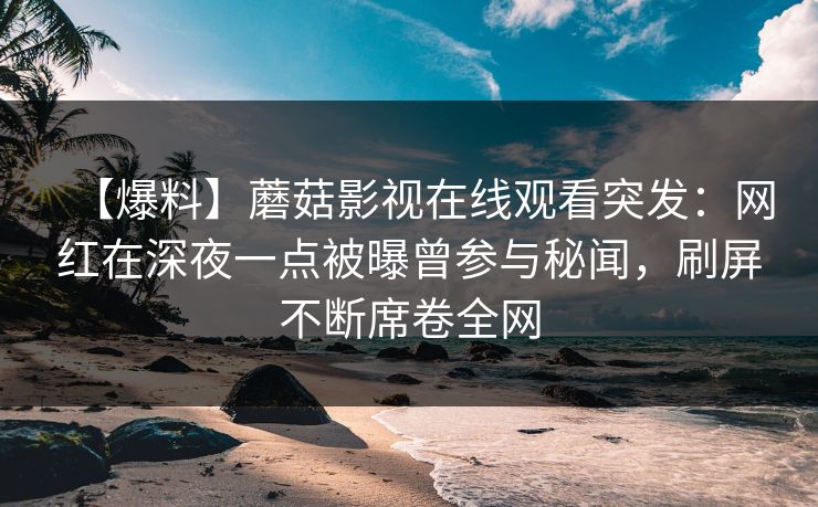 【爆料】蘑菇影视在线观看突发：网红在深夜一点被曝曾参与秘闻，刷屏不断席卷全网