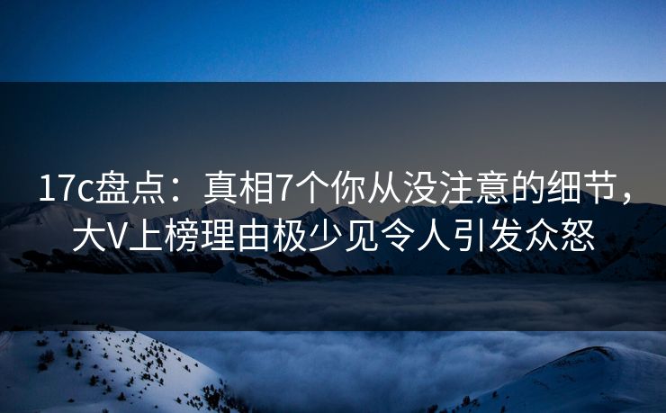 17c盘点:真相7个你从没注意的细节,大V上榜理由极少见令人引发众怒 17c盘点:真相7个你从没注意的细节,大V上榜理由极少见令人引发众怒