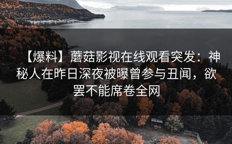 【爆料】蘑菇影视在线观看突发：神秘人在昨日深夜被曝曾参与丑闻，欲罢不能席卷全网