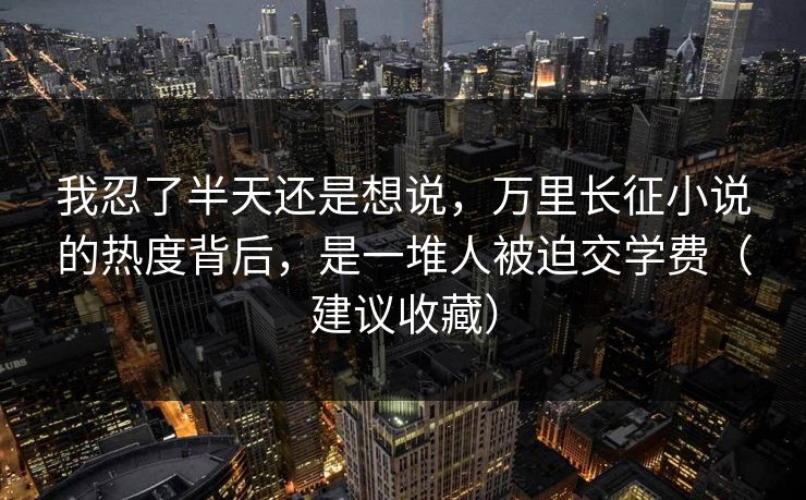 我忍了半天还是想说，万里长征小说的热度背后，是一堆人被迫交学费（建议收藏）