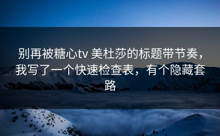 别再被糖心tv 美杜莎的标题带节奏，我写了一个快速检查表，有个隐藏套路