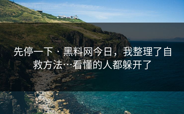 先停一下 · 黑料网今日，我整理了自救方法…看懂的人都躲开了