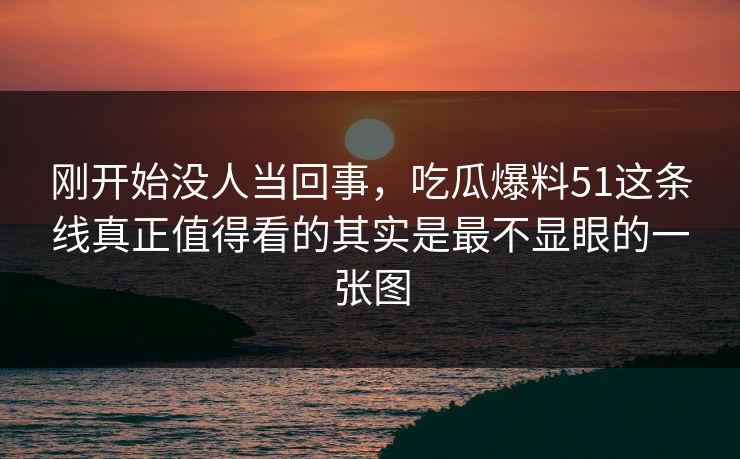 刚开始没人当回事，吃瓜爆料51这条线真正值得看的其实是最不显眼的一张图
