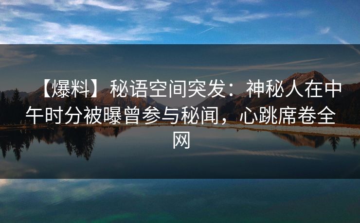 【爆料】秘语空间突发：神秘人在中午时分被曝曾参与秘闻，心跳席卷全网