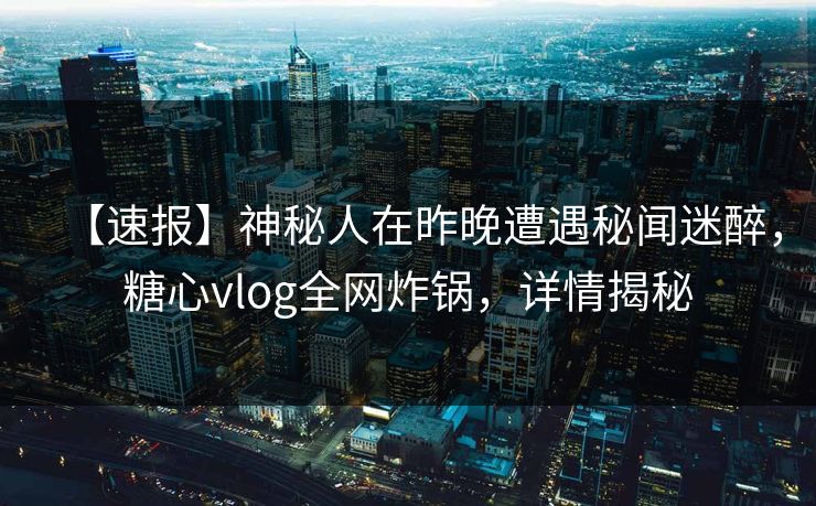 【速报】神秘人在昨晚遭遇秘闻迷醉，糖心vlog全网炸锅，详情揭秘