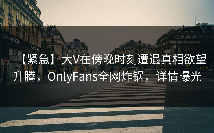 【紧急】大V在傍晚时刻遭遇真相欲望升腾，OnlyFans全网炸锅，详情曝光