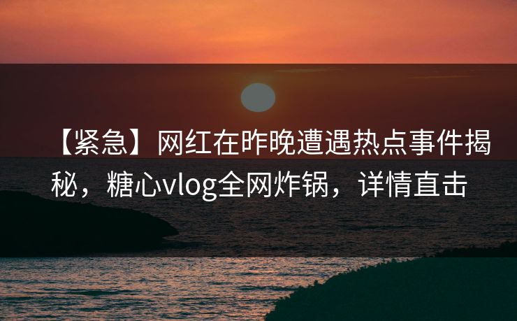 【紧急】网红在昨晚遭遇热点事件揭秘，糖心vlog全网炸锅，详情直击
