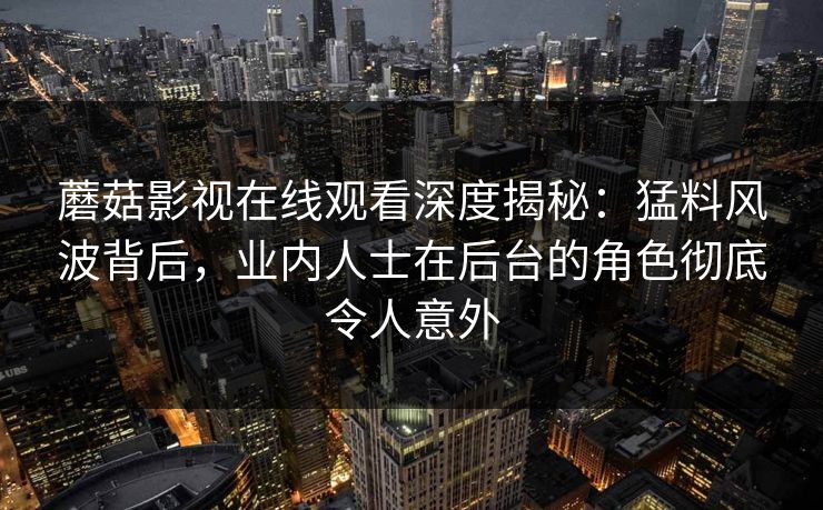 蘑菇影视在线观看深度揭秘：猛料风波背后，业内人士在后台的角色彻底令人意外