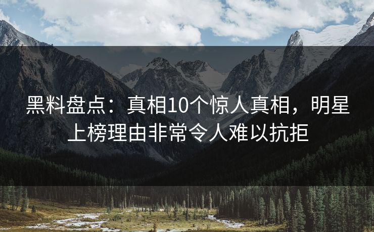 黑料盘点：真相10个惊人真相，明星上榜理由非常令人难以抗拒