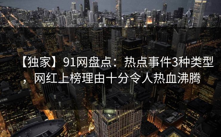 【独家】91网盘点：热点事件3种类型，网红上榜理由十分令人热血沸腾