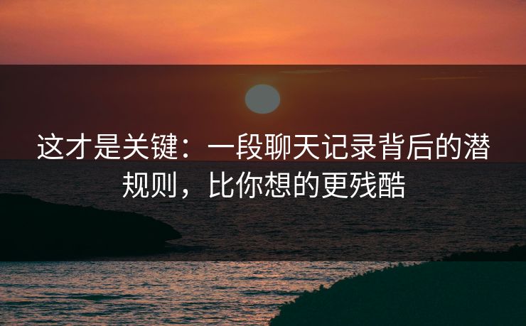 这才是关键：一段聊天记录背后的潜规则，比你想的更残酷