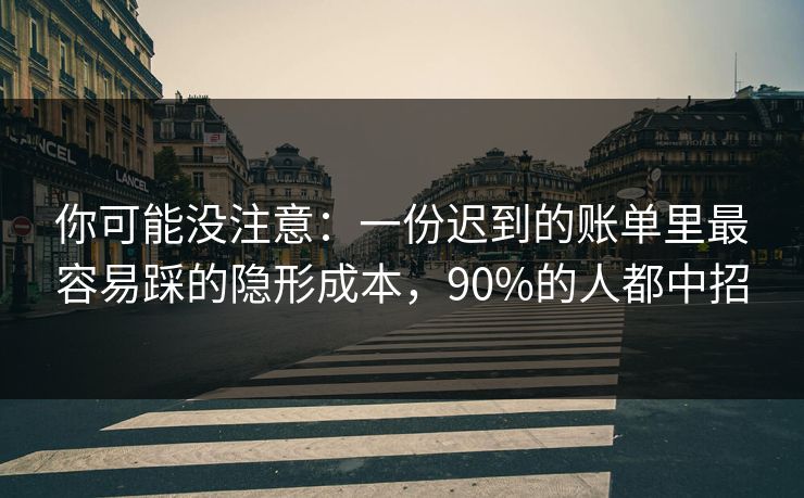 你可能没注意：一份迟到的账单里最容易踩的隐形成本，90%的人都中招