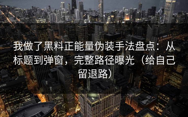 我做了黑料正能量伪装手法盘点：从标题到弹窗，完整路径曝光（给自己留退路）