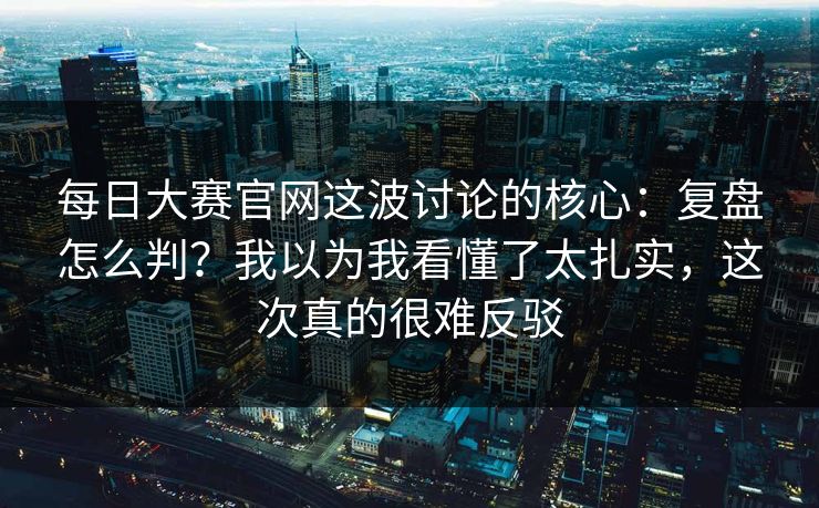 每日大赛官网这波讨论的核心：复盘怎么判？我以为我看懂了太扎实，这次真的很难反驳