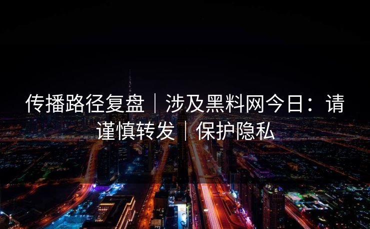 传播路径复盘｜涉及黑料网今日：请谨慎转发｜保护隐私