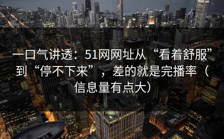 一口气讲透：51网网址从“看着舒服”到“停不下来”，差的就是完播率（信息量有点大）