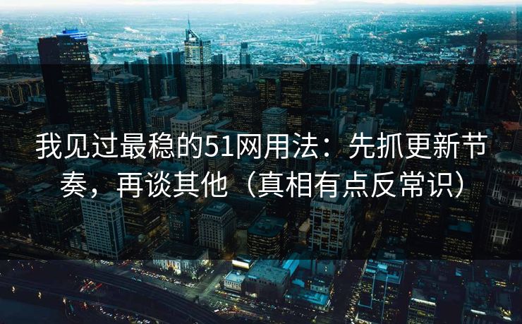 我见过最稳的51网用法：先抓更新节奏，再谈其他（真相有点反常识）