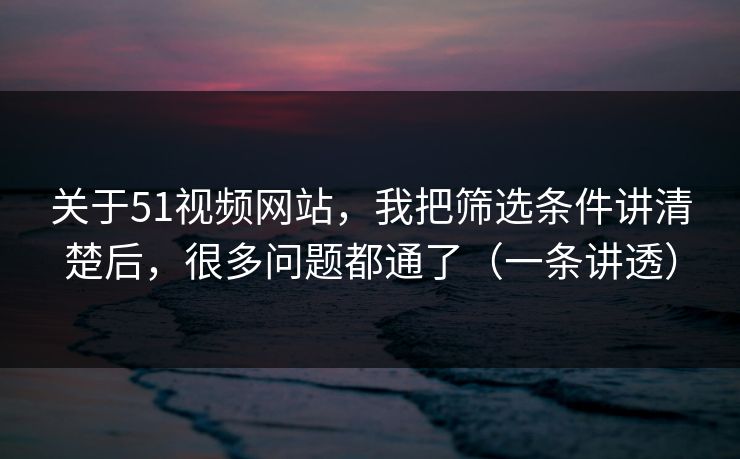 关于51视频网站，我把筛选条件讲清楚后，很多问题都通了（一条讲透）