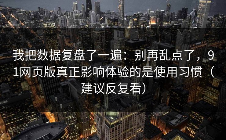 我把数据复盘了一遍：别再乱点了，91网页版真正影响体验的是使用习惯（建议反复看）