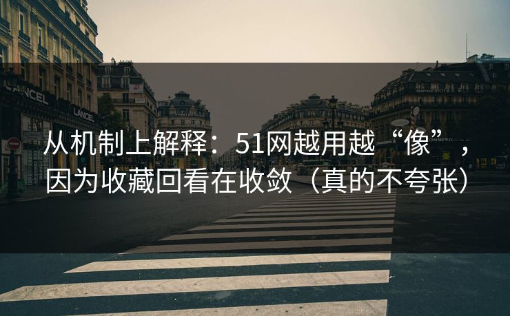 从机制上解释：51网越用越“像”，因为收藏回看在收敛（真的不夸张）