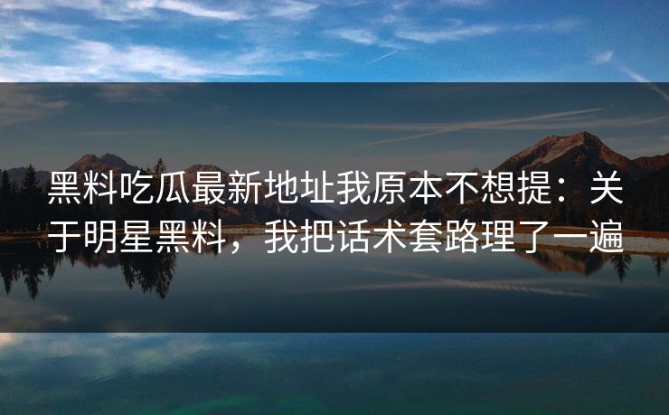 黑料吃瓜最新地址我原本不想提：关于明星黑料，我把话术套路理了一遍