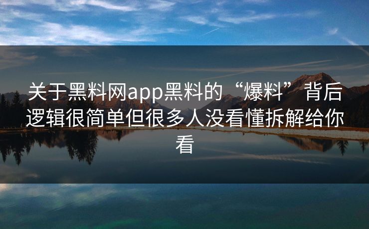 关于黑料网app黑料的“爆料”背后逻辑很简单但很多人没看懂拆解给你看